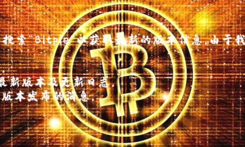 关于Bitpie钱包的最新版本，通常最好的方法是直接访问其官方网站或在苹果App Store中搜索“Bitpie”以获取最新的版本信息。由于我的数据截止到2023年10月，并无法提供最新版本号，但你可以按照以下步骤获取最新信息：

1. **访问官方网站**：前往Bitpie的官方网站，通常会在主页或下载页面显示最新版本信息。
2. **查看App Store**：在你的iPhone上打开App Store，搜索“Bitpie”可以查看到应用的最新版本及更新日志。
3. **社交媒体和论坛**：关注Bitpie相关的社交媒体账号或者社区论坛，这里也可能会有新版本发布的消息。

如果你有其他相关问题或者需要了解更多信息，欢迎告诉我！