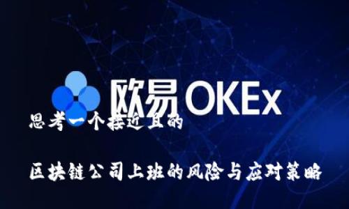 思考一个接近且的

区块链公司上班的风险与应对策略