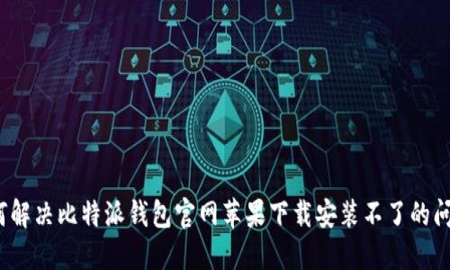 如何解决比特派钱包官网苹果下载安装不了的问题？