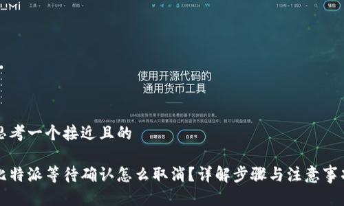 思考一个接近且的

比特派等待确认怎么取消？详解步骤与注意事项