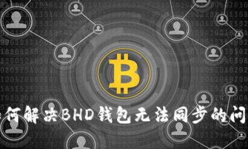 如何解决BHD钱包无法同步的问题
