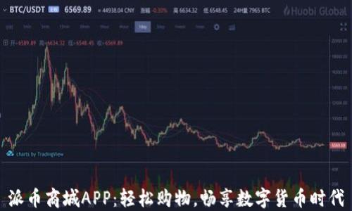 
派币商城APP：轻松购物，畅享数字货币时代