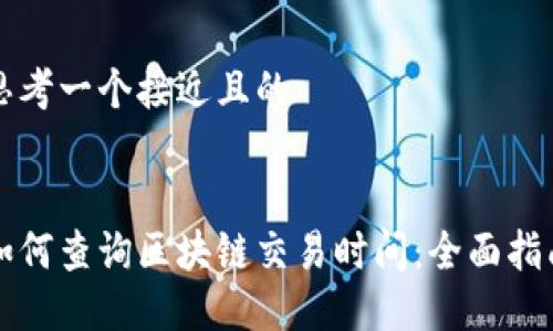 思考一个接近且的


如何查询区块链交易时间：全面指南