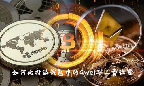 如何比特派钱包中的Gwei矿工费设置