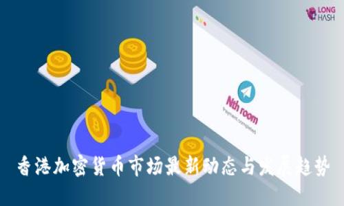 香港加密货币市场最新动态与发展趋势