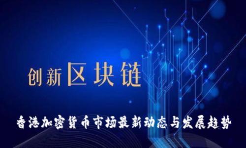 香港加密货币市场最新动态与发展趋势
