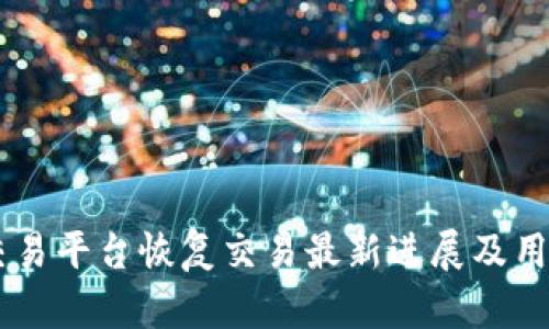 币易交易平台恢复交易最新进展及用户指引