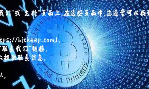 关于BitKeep官方邮箱的最新信息如下：

### BitKeep官方邮箱
BitKeep是一个多链钱包，提供加密货币资产的存储、交换等服务。如果您需要联系BitKeep团队，通常可以通过他们的官方网站或社交媒体获取官方联系方式。

目前，BitKeep的官方邮箱常见于他们的官方网站的“联系我们”或“支持”页面上。在这些页面中，您通常可以找到支持请求的电子邮件地址，例如 support@bitkeep.com。

#### 如何找到官方邮箱
1. **访问官方网站**：直接前往[BitKeep的官方网站](https://bitkeep.com)。
2. **查看支持页面**：在网站页脚或菜单中寻找“支持”或“联系我们”链接。
3. **社交媒体**：BitKeep也可能在其官方社交媒体页面上提供联系信息。

为了获取最新和准确的联系信息，建议始终从官方渠道确认。