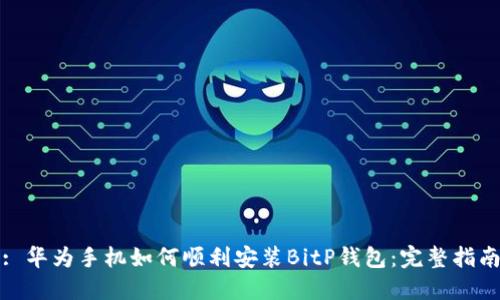 : 华为手机如何顺利安装BitP钱包：完整指南