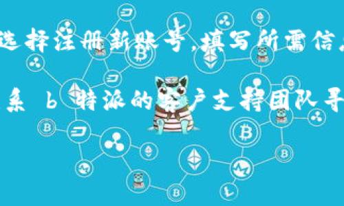 在下载 b 特派账号注册的过程中，您可以按照以下步骤操作：

1. **访问官方网站**：首先，您可以通过搜索引擎搜索 “b 特派” 或者直接访问 b 特派的官方网站。在官网上，通常可以找到下载链接或注册的相关信息。

2. **下载应用**：在官方网站上，寻找“下载”或“注册”选项。如果您使用的是手机，可以选择相应的应用商店（如 Apple App Store 或 Google Play Store），搜索“b 特派”并进行下载。

3. **安装并注册**：下载完成后，打开应用并按照提示完成安装。接着，您可以选择注册新账号，填写所需信息并按照相关步骤完成注册。

4. **联系客户支持**：如果您在下载或注册过程中遇到任何问题，可以考虑联系 b 特派的客户支持团队寻求帮助。

确保您下载的是官方应用，以避免安全风险。希望这些信息对您有所帮助！